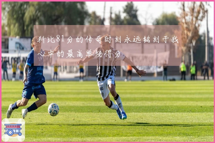 科比81分的传奇时刻永远铭刻于我心中的最高单场得分