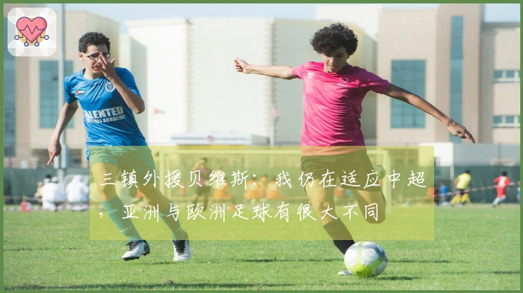 三镇外援贝维斯：我仍在适应中超，亚洲与欧洲足球有很大不同