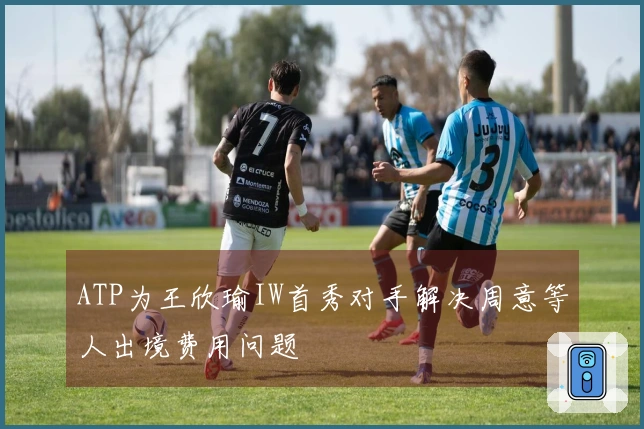 ATP为王欣瑜IW首秀对手解决周意等人出境费用问题