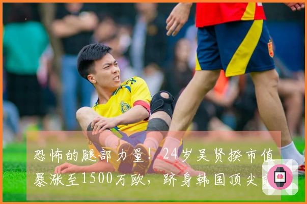 恐怖的腿部力量！24岁吴贤揆市值暴涨至1500万欧，跻身韩国顶尖前锋行列