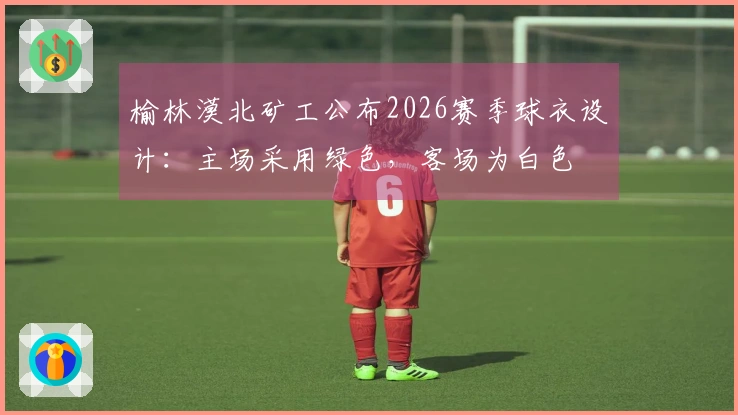 榆林漠北矿工公布2026赛季球衣设计:主场采用绿色,客场为白色