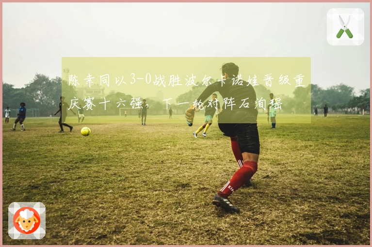 陈幸同以3-0战胜波尔卡诺娃晋级重庆赛十六强，下一轮对阵石洵瑶