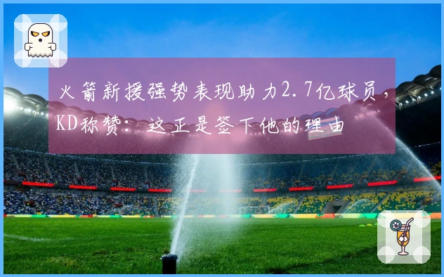 火箭新援强势表现助力2.7亿球员，KD称赞：这正是签下他的理由