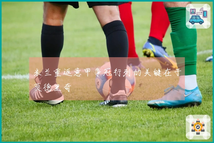 米兰重返意甲争冠行列的关键在于莫德里奇