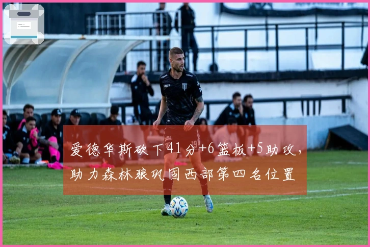 爱德华斯砍下41分+6篮板+5助攻，助力森林狼巩固西部第四名位置