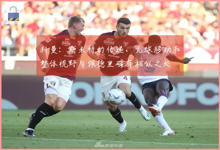 科曼：斯米特的传递、无球移动和整体视野与佩德里确有相似之处