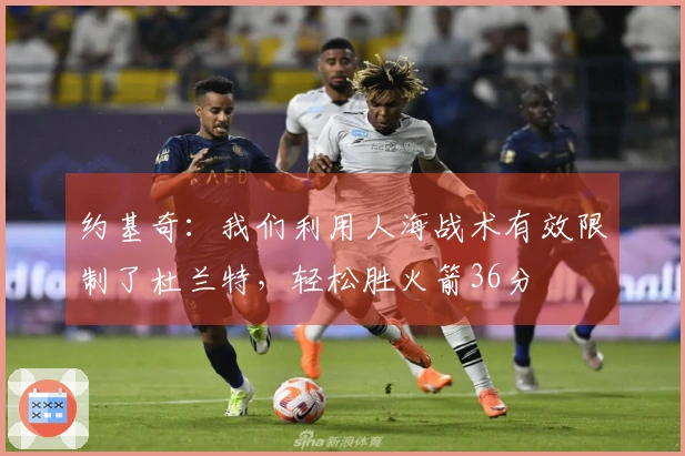 约基奇：我们利用人海战术有效限制了杜兰特，轻松胜火箭36分
