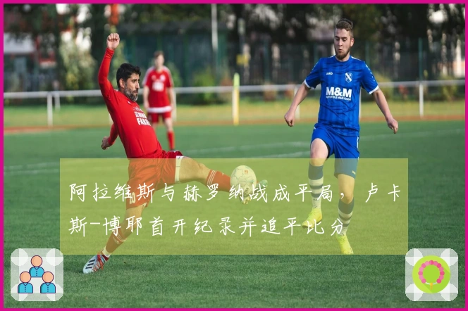 阿拉维斯与赫罗纳战成平局，卢卡斯-博耶首开纪录并追平比分