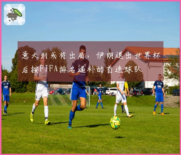 意大利或将出局，伊朗退出世界杯后按FIFA排名递补的首选球队