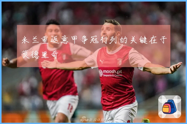 米兰重返意甲争冠行列的关键在于莫德里奇