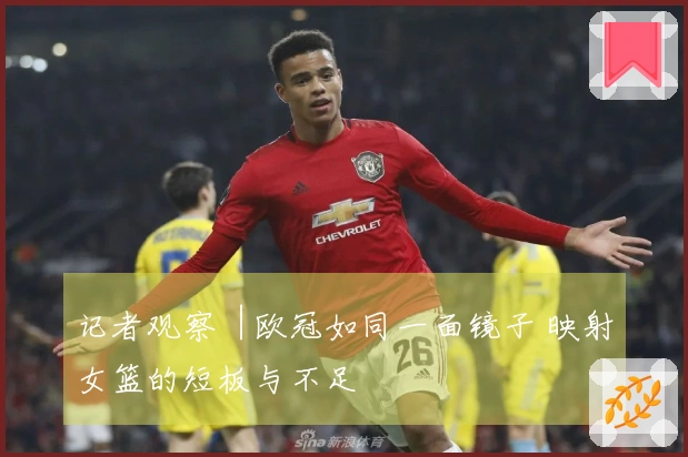 记者观察︱欧冠如同一面镜子 映射女篮的短板与不足