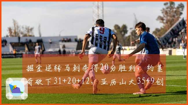掘金逆转马刺夺得20分胜利，约基奇砍下31+20+12，亚历山大35+9创历史新高