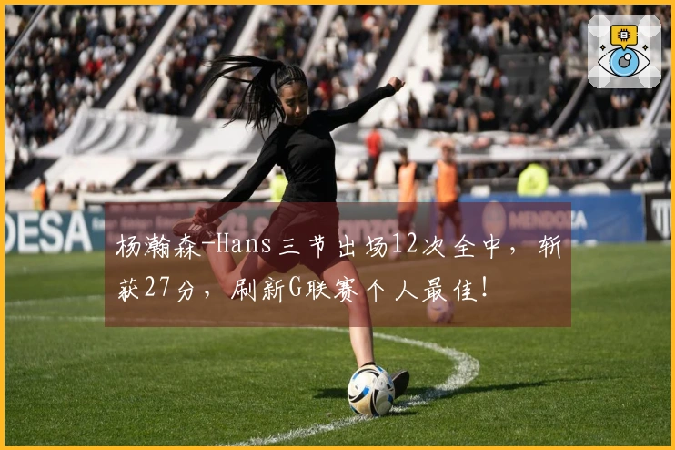 杨瀚森-Hans三节出场12次全中，斩获27分，刷新G联赛个人最佳！