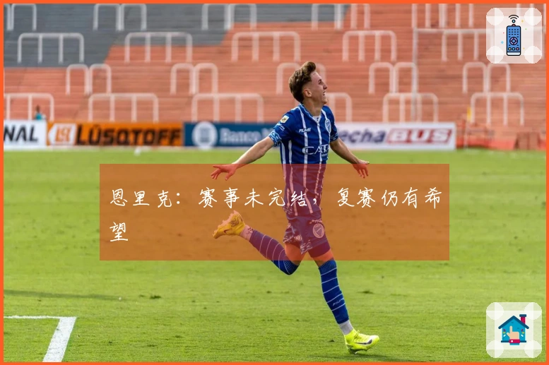恩里克：赛事未完结，复赛仍有希望