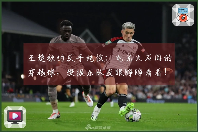 王楚钦的反手绝技：电光火石间的穿越球，樊振东队友眼睁睁看着！