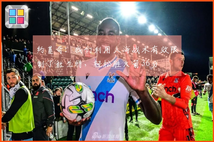 约基奇：我们利用人海战术有效限制了杜兰特，轻松胜火箭36分