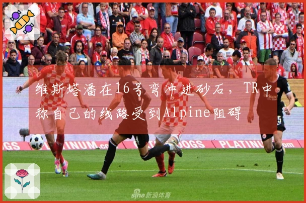 维斯塔潘在16号弯冲进砂石，TR中称自己的线路受到Alpine阻碍