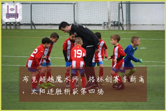 布克超越魔术师，格林创赛季新高，太阳连胜斩获第四场