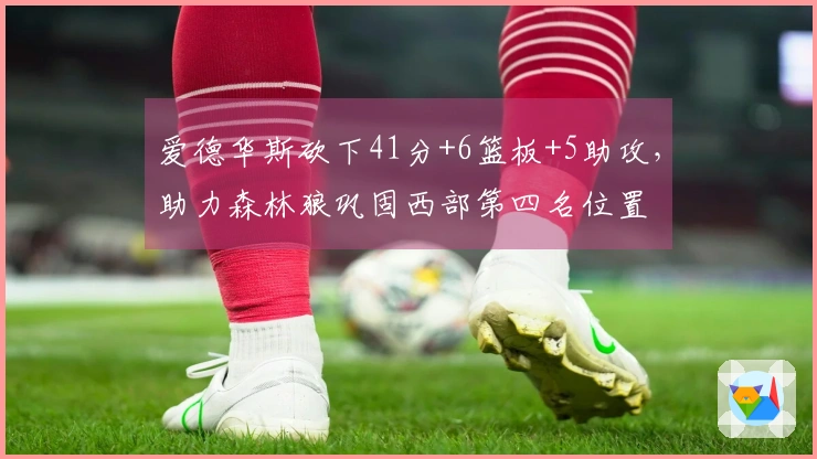 爱德华斯砍下41分+6篮板+5助攻，助力森林狼巩固西部第四名位置